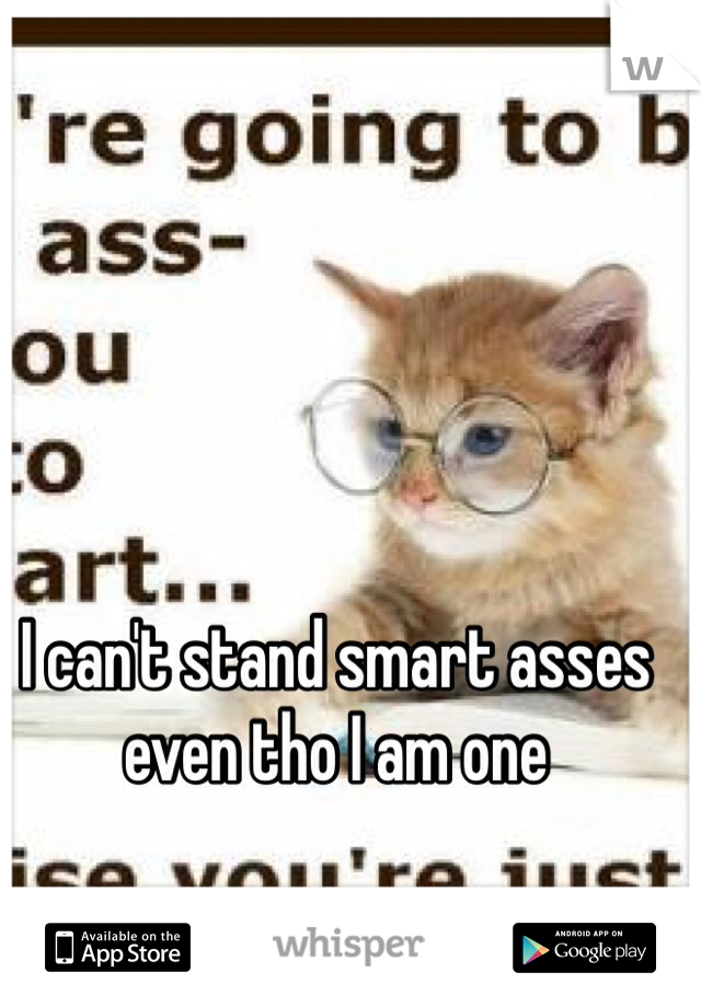 I can't stand smart asses even tho I am one