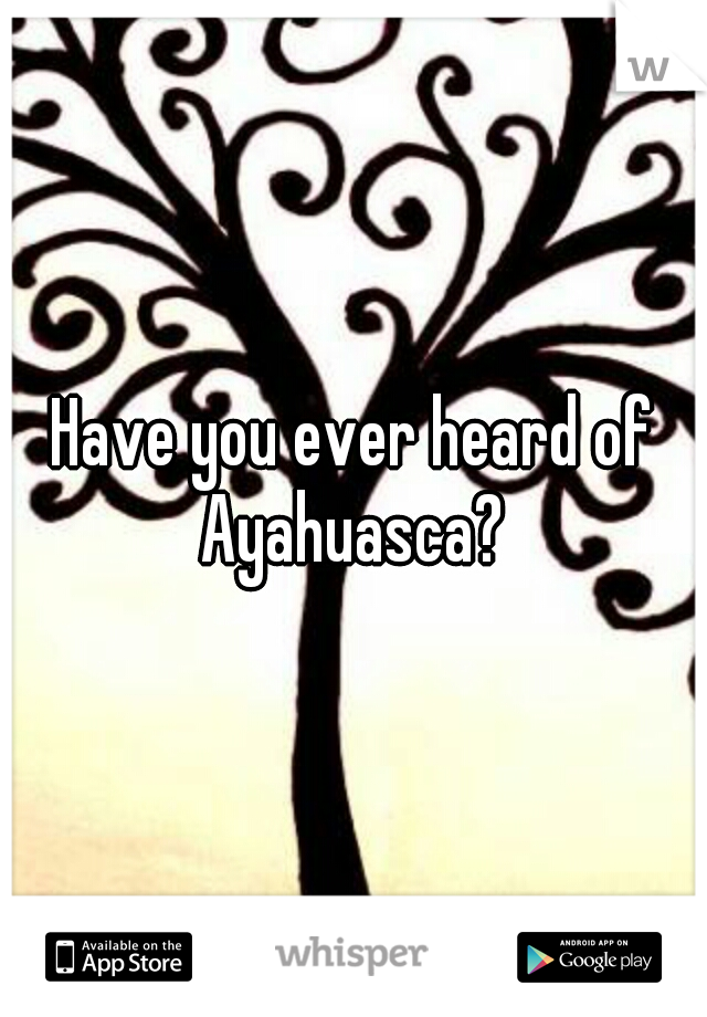 Have you ever heard of Ayahuasca? 