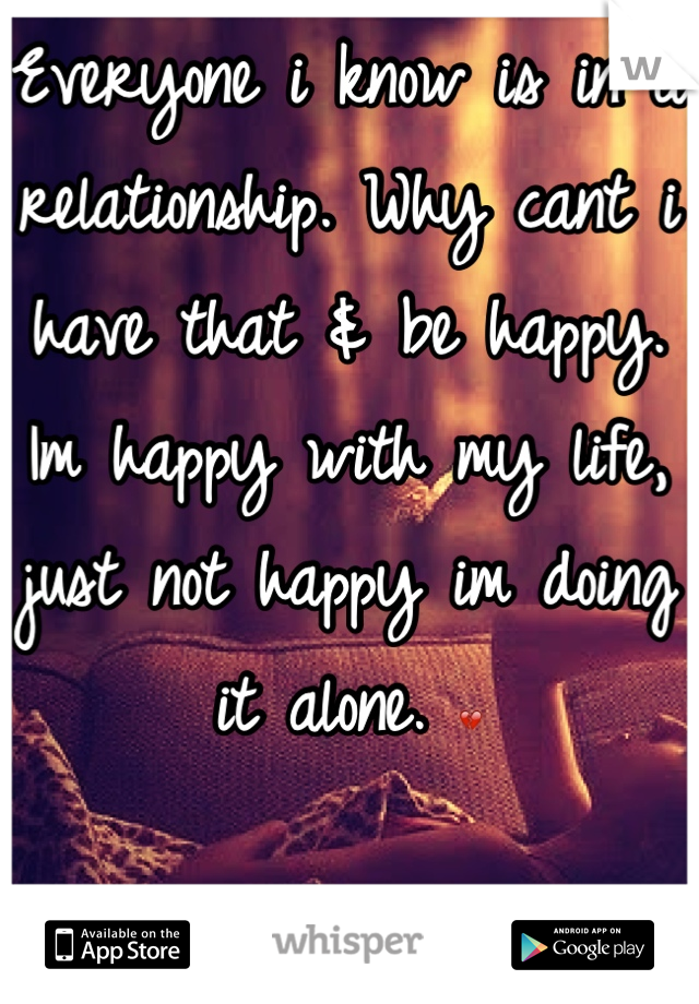 Everyone i know is in a relationship. Why cant i have that & be happy. Im happy with my life, just not happy im doing it alone. 💔