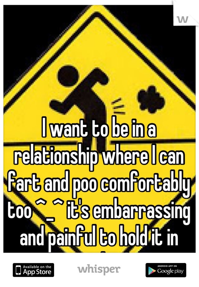 I want to be in a relationship where I can fart and poo comfortably too ^_^ it's embarrassing and painful to hold it in around ppl ...