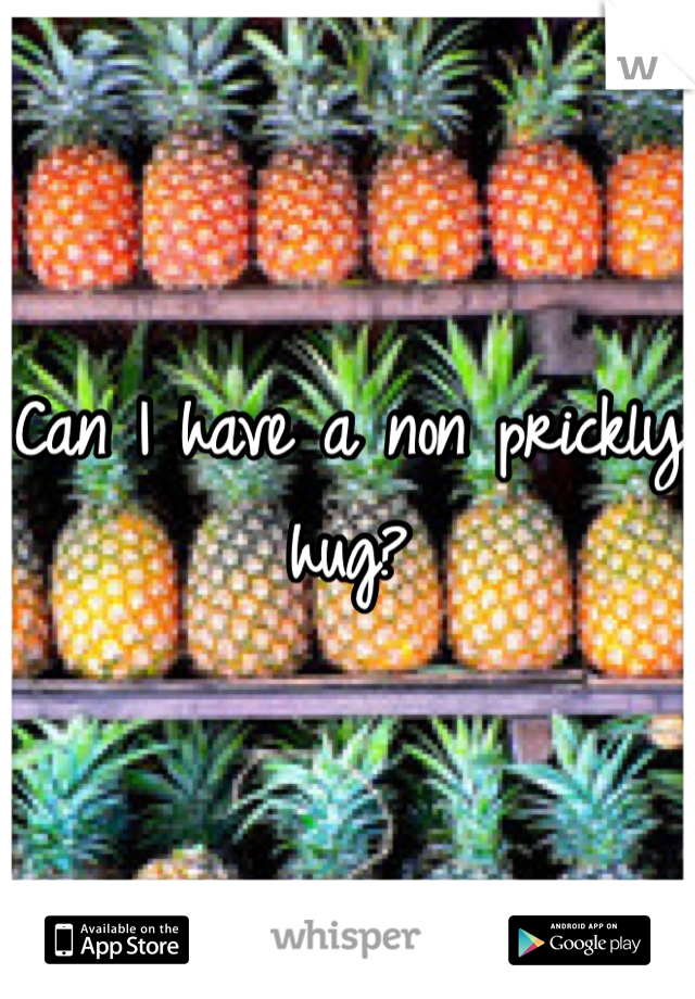 Can I have a non prickly hug?