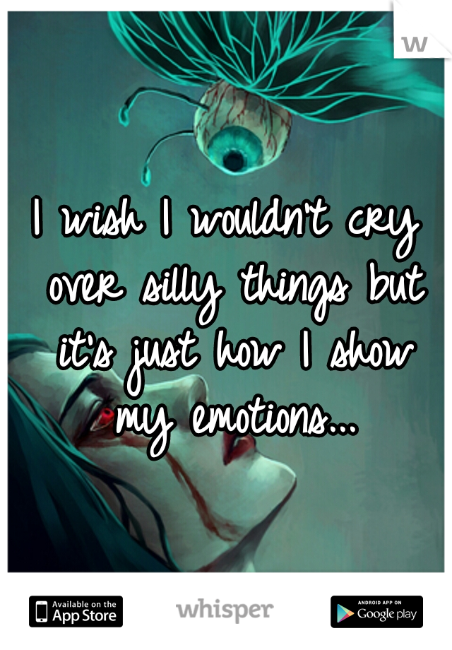 I wish I wouldn't cry over silly things but it's just how I show my emotions...