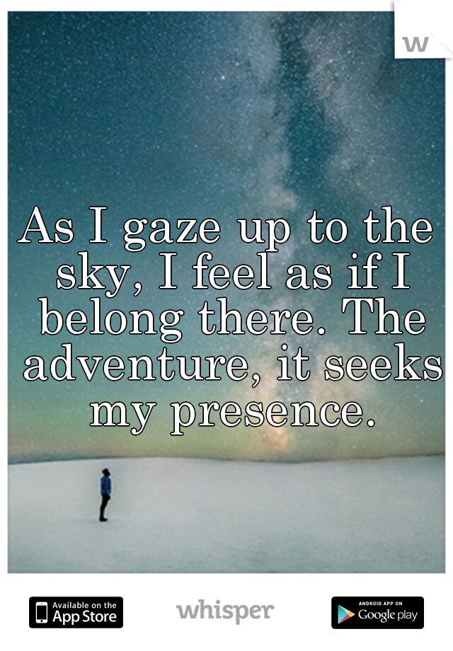 As I gaze up to the sky, I feel as if I belong there. The adventure, it seeks my presence.