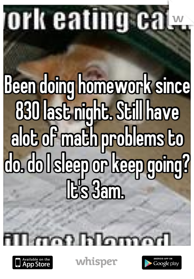 Been doing homework since 830 last night. Still have alot of math problems to do. do I sleep or keep going? It's 3am. 