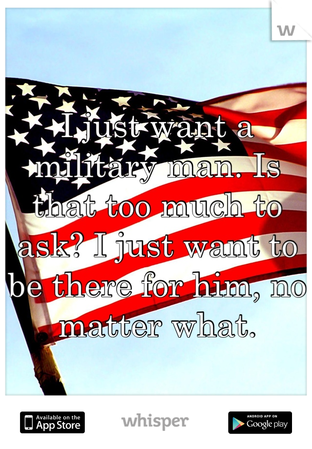 I just want a military man. Is that too much to ask? I just want to be there for him, no matter what. 