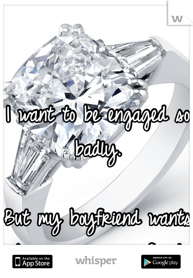 I want to be engaged so badly. 

But my boyfriend wants to grow up more first
