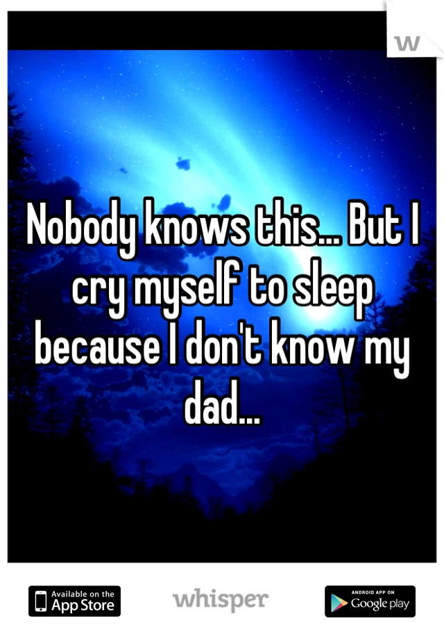 Nobody knows this... But I cry myself to sleep because I don't know my dad...