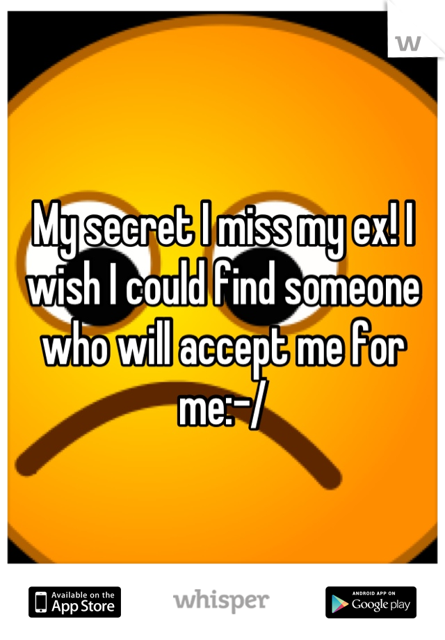 My secret I miss my ex! I wish I could find someone who will accept me for me:-/