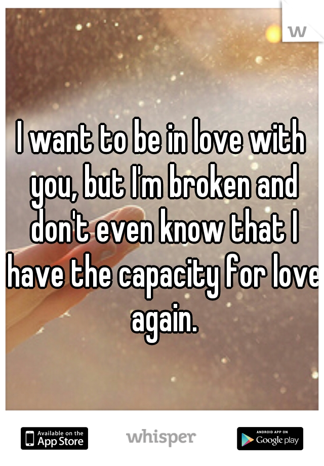 I want to be in love with you, but I'm broken and don't even know that I have the capacity for love again.