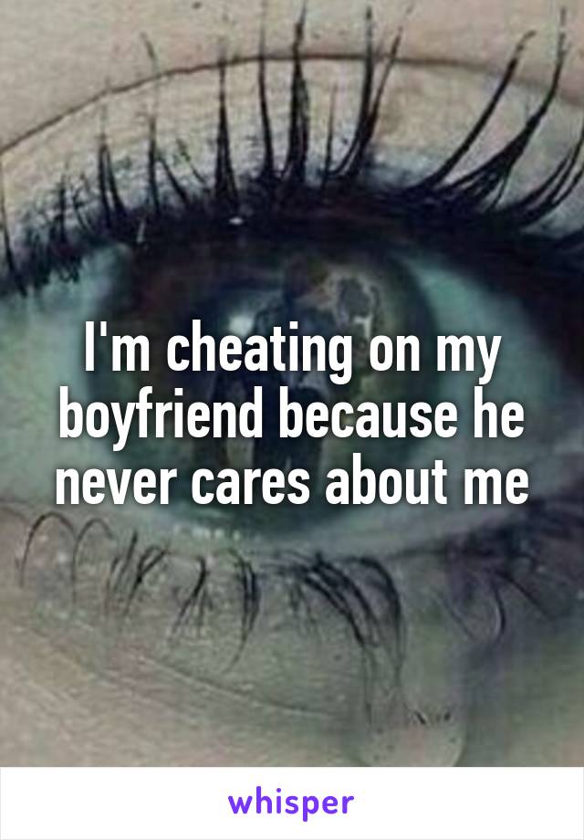 I'm cheating on my boyfriend because he never cares about me