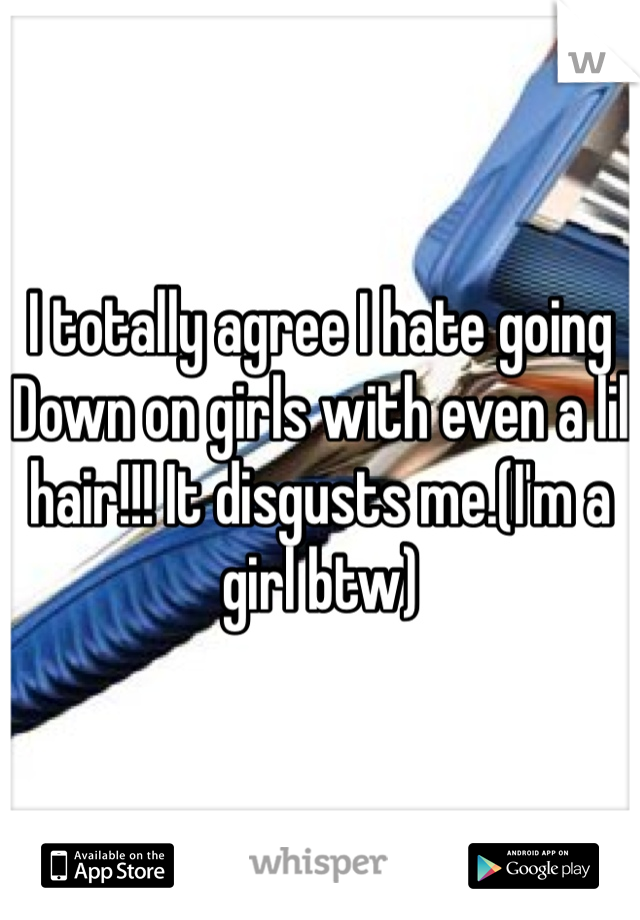 I totally agree I hate going Down on girls with even a lil hair!!! It disgusts me.(I'm a girl btw)