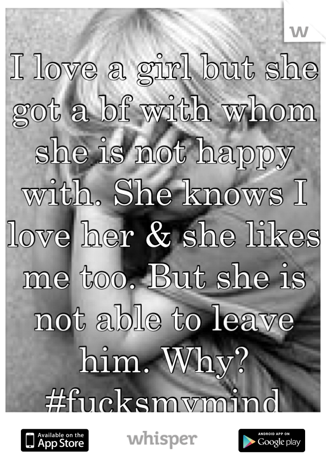 I love a girl but she got a bf with whom she is not happy with. She knows I love her & she likes me too. But she is not able to leave him. Why? #fucksmymind