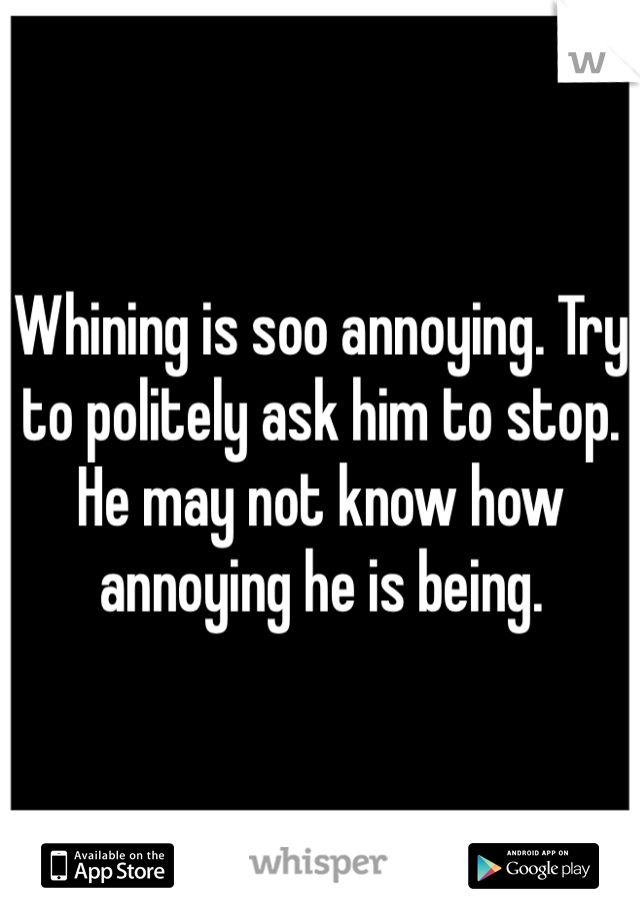 Whining is soo annoying. Try to politely ask him to stop. He may not know how annoying he is being. 