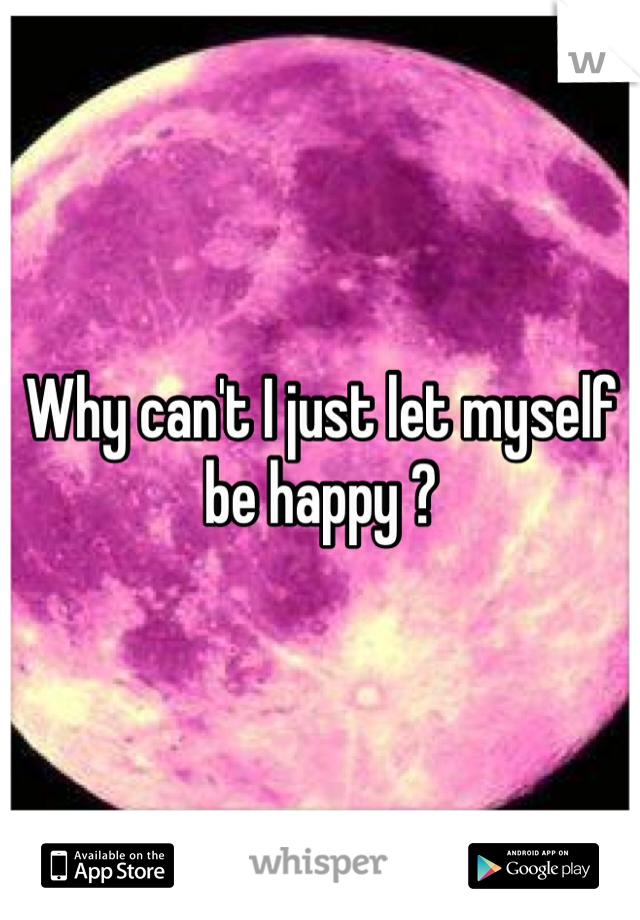 Why can't I just let myself be happy ? 