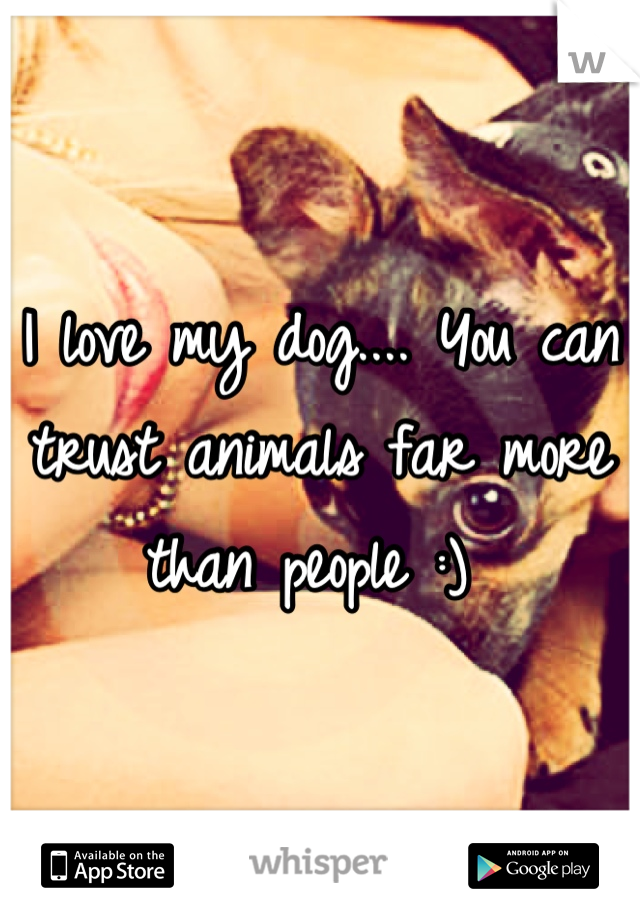 I love my dog.... You can trust animals far more than people :) 