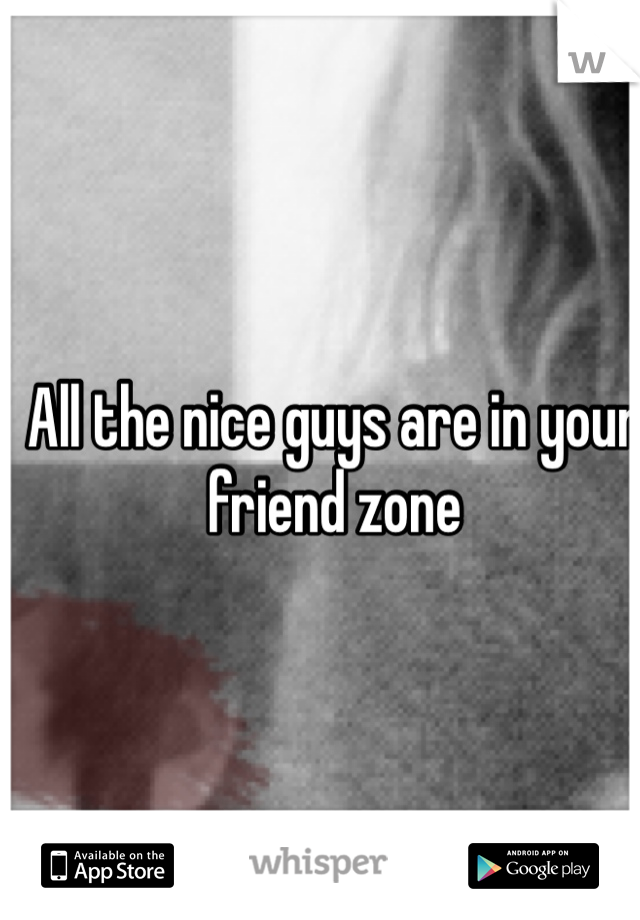 All the nice guys are in your friend zone 