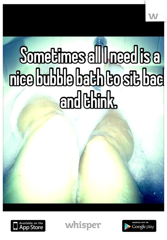 Sometimes all I need is a nice bubble bath to sit back and think. 