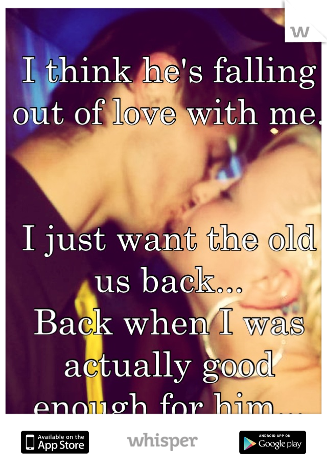 I think he's falling out of love with me. 


I just want the old us back...
Back when I was actually good enough for him...