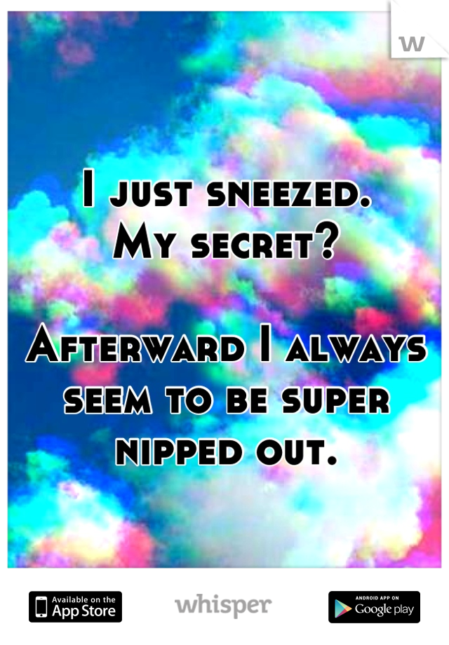 I just sneezed.
My secret?

Afterward I always seem to be super nipped out.