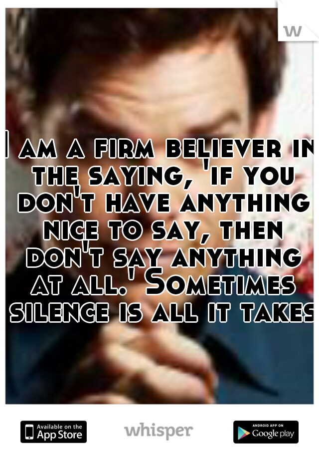 I am a firm believer in the saying, 'if you don't have anything nice to say, then don't say anything at all.' Sometimes silence is all it takes.