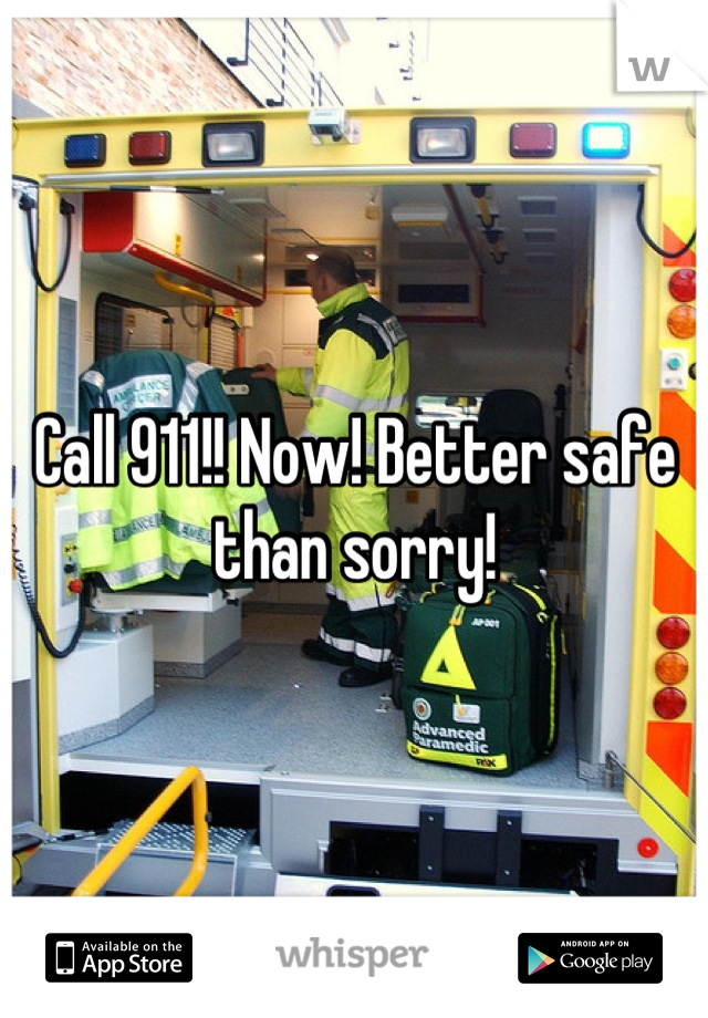 Call 911!! Now! Better safe than sorry!