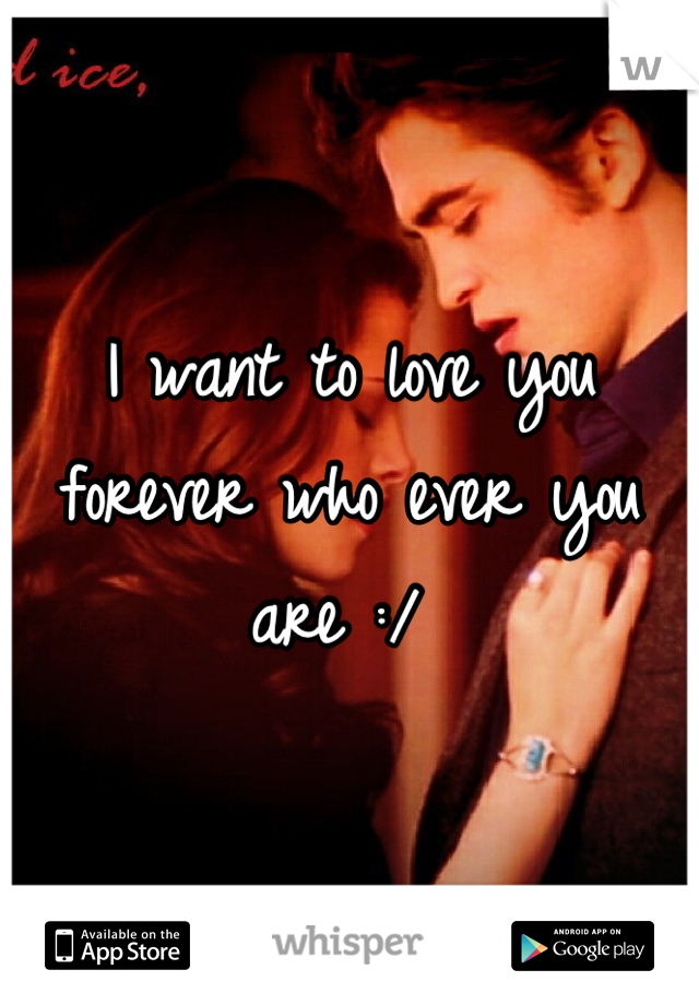 I want to love you forever who ever you are :/ 