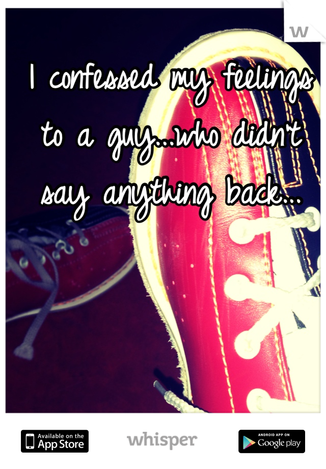 I confessed my feelings to a guy...who didn't say anything back...