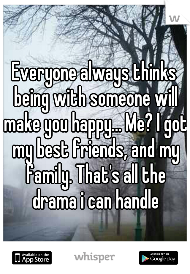 Everyone always thinks being with someone will make you happy... Me? I got my best friends, and my family. That's all the drama i can handle