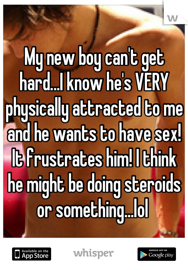 My new boy can't get hard...I know he's VERY physically attracted to me and he wants to have sex! It frustrates him! I think he might be doing steroids or something...lol 