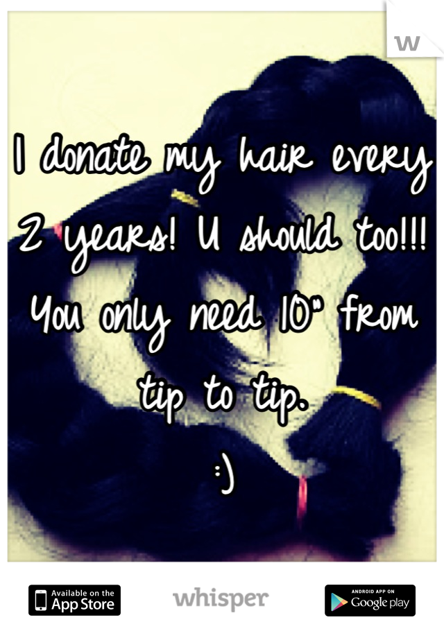 I donate my hair every 2 years! U should too!!! You only need 10" from tip to tip. 
:)