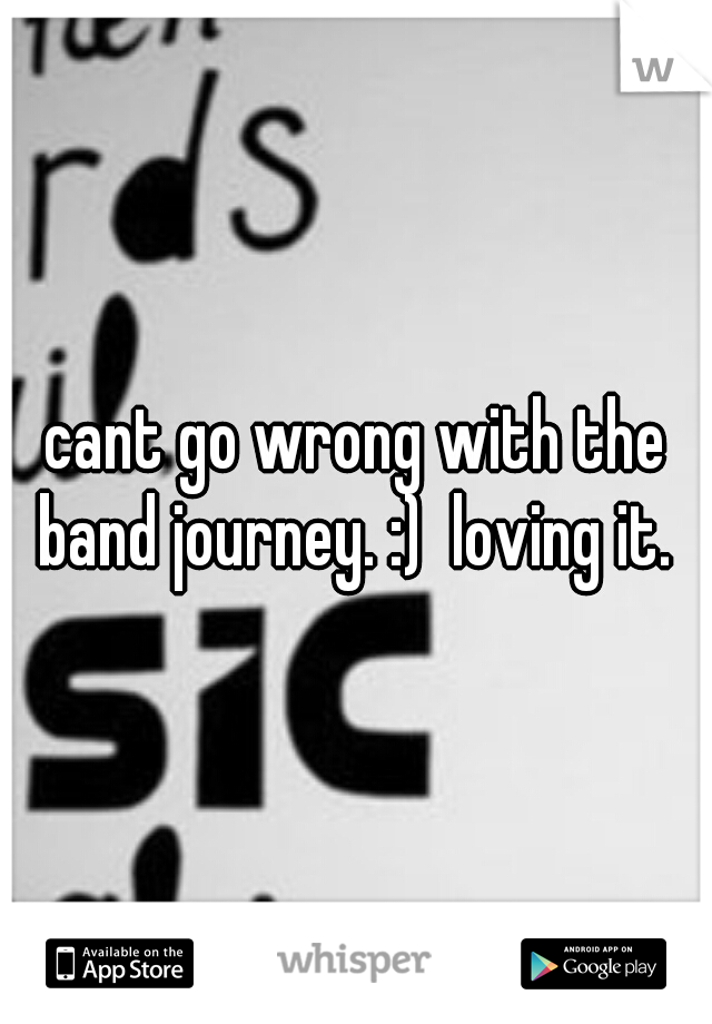 cant go wrong with the band journey. :)  loving it. 