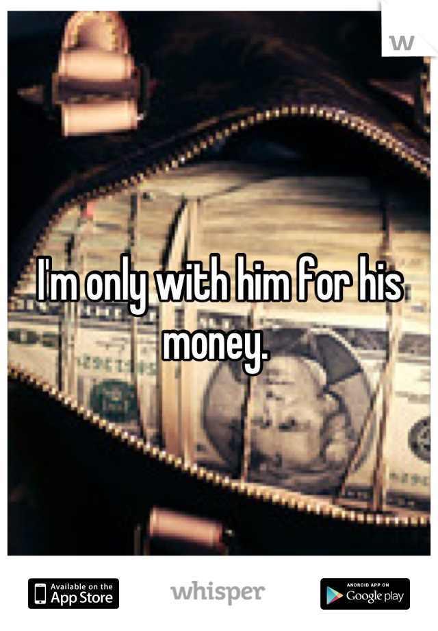 I'm only with him for his money. 