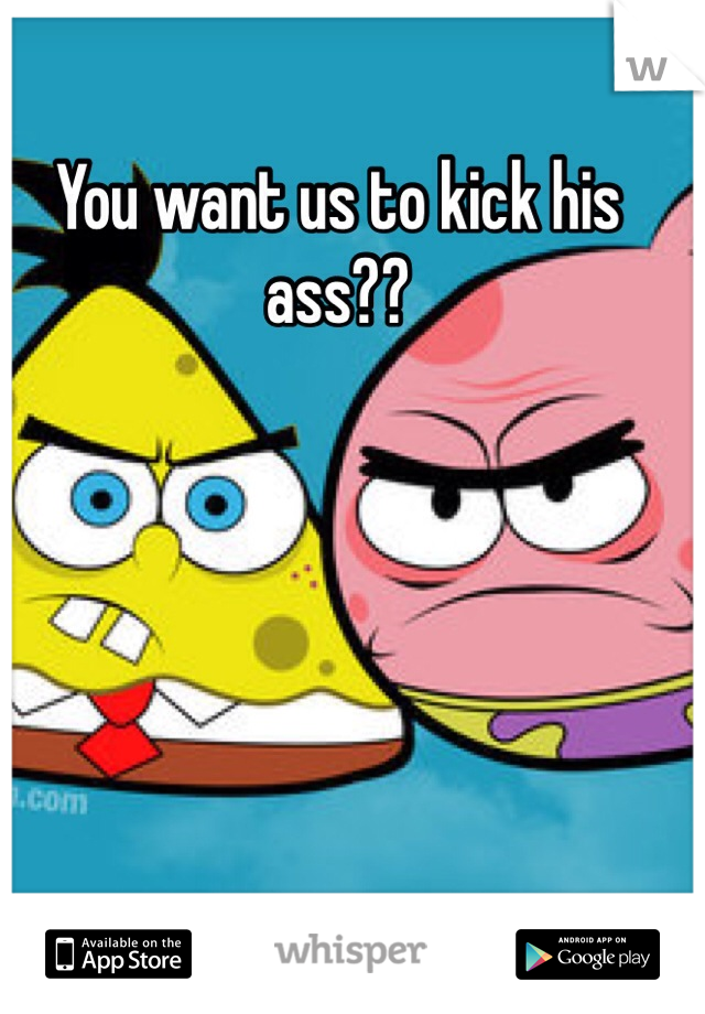 You want us to kick his ass??