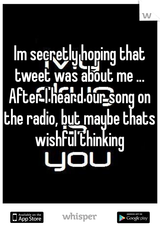 Im secretly hoping that tweet was about me ... After I heard our song on the radio, but maybe thats wishful thinking 