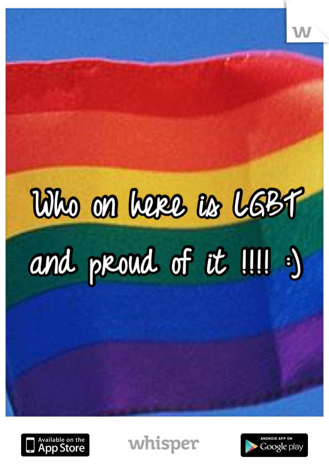 Who on here is LGBT and proud of it !!!! :) 