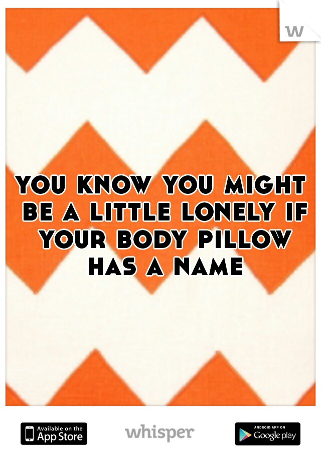 you know you might be a little lonely if your body pillow has a name