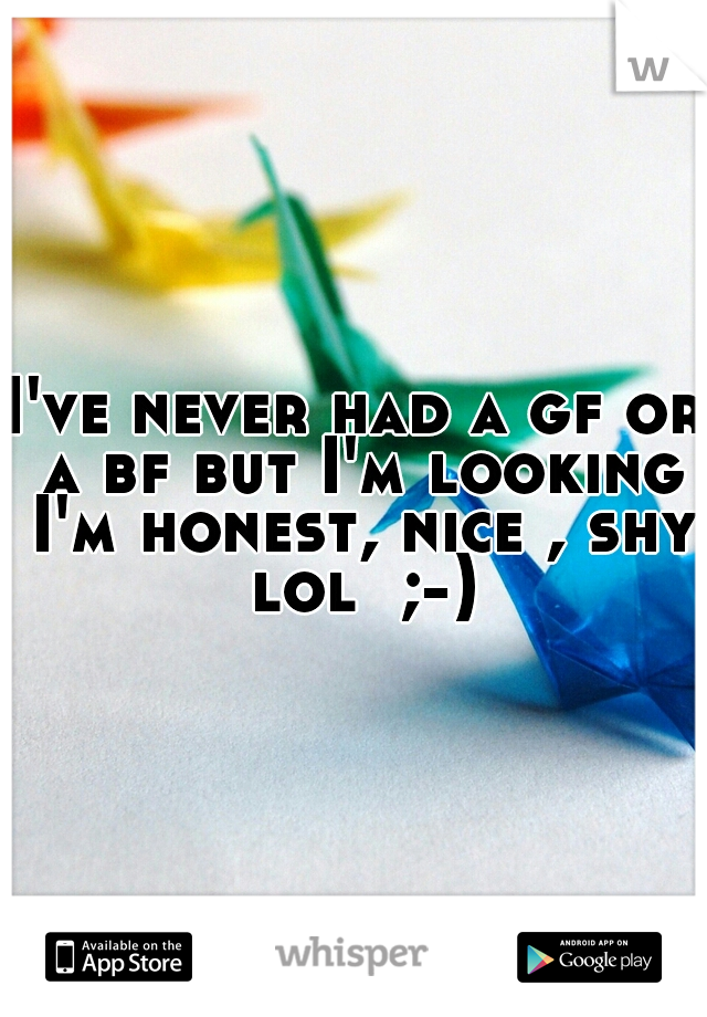 I've never had a gf or a bf but I'm looking I'm honest, nice , shy lol  ;-)