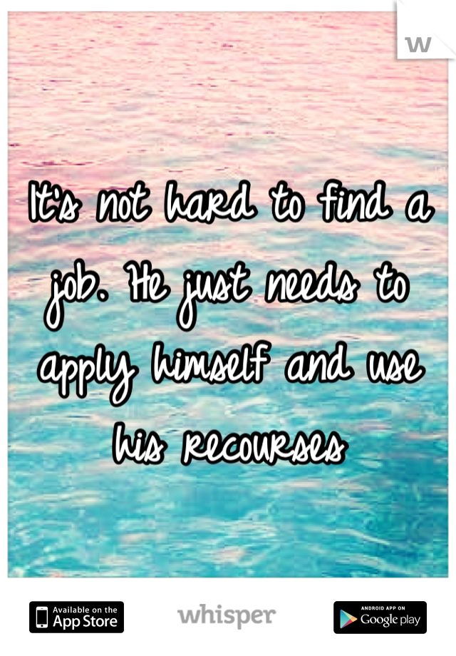 It's not hard to find a job. He just needs to apply himself and use his recourses 