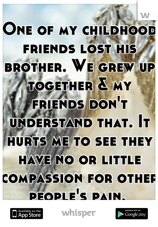 One of my childhood friends lost his brother. We grew up together & my friends don't understand that. It hurts me to see they have no or little compassion for other people's pain. 