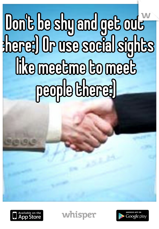 Don't be shy and get out there:) Or use social sights like meetme to meet people there:)