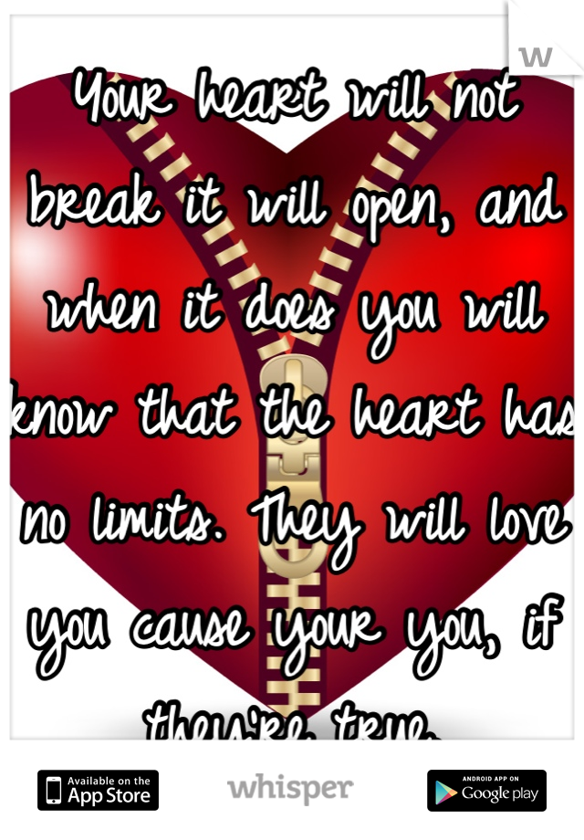 Your heart will not break it will open, and when it does you will know that the heart has no limits. They will love you cause your you, if they're true.