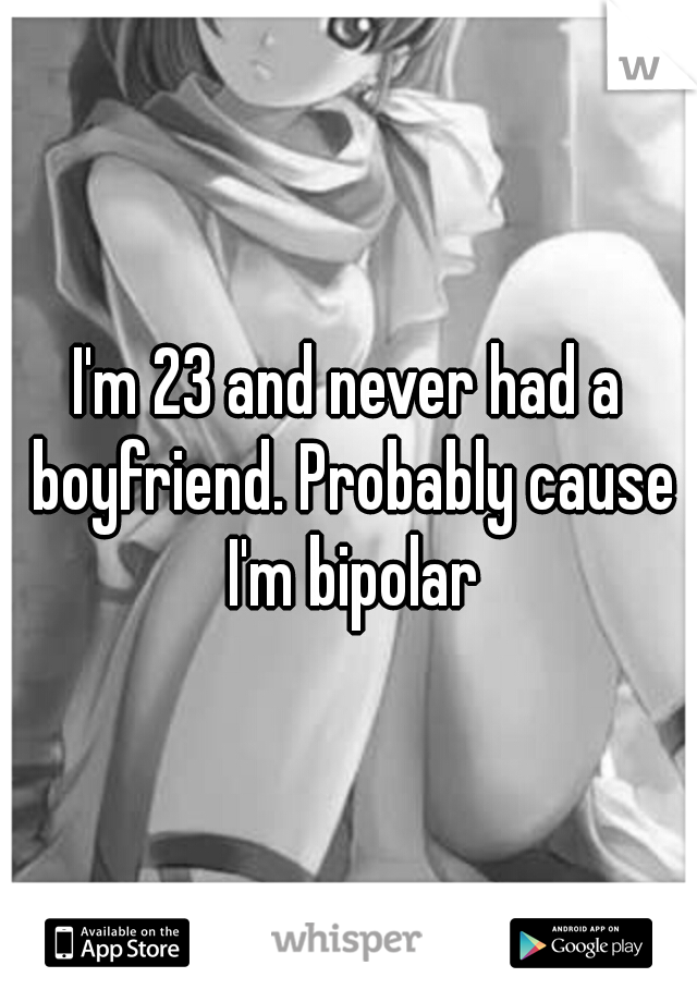 I'm 23 and never had a boyfriend. Probably cause I'm bipolar