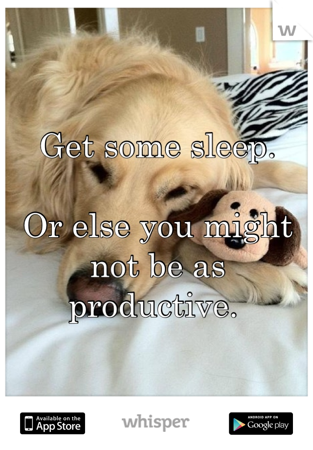 Get some sleep. 

Or else you might not be as productive. 