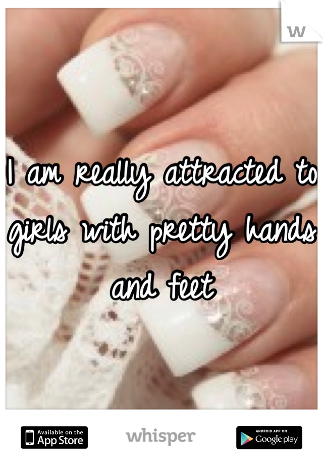 I am really attracted to girls with pretty hands and feet