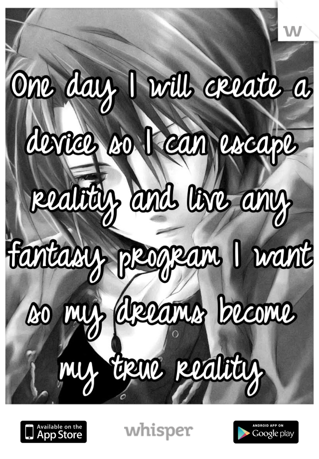 One day I will create a device so I can escape reality and live any fantasy program I want so my dreams become my true reality