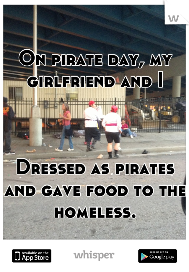 On pirate day, my girlfriend and I 



Dressed as pirates and gave food to the homeless.