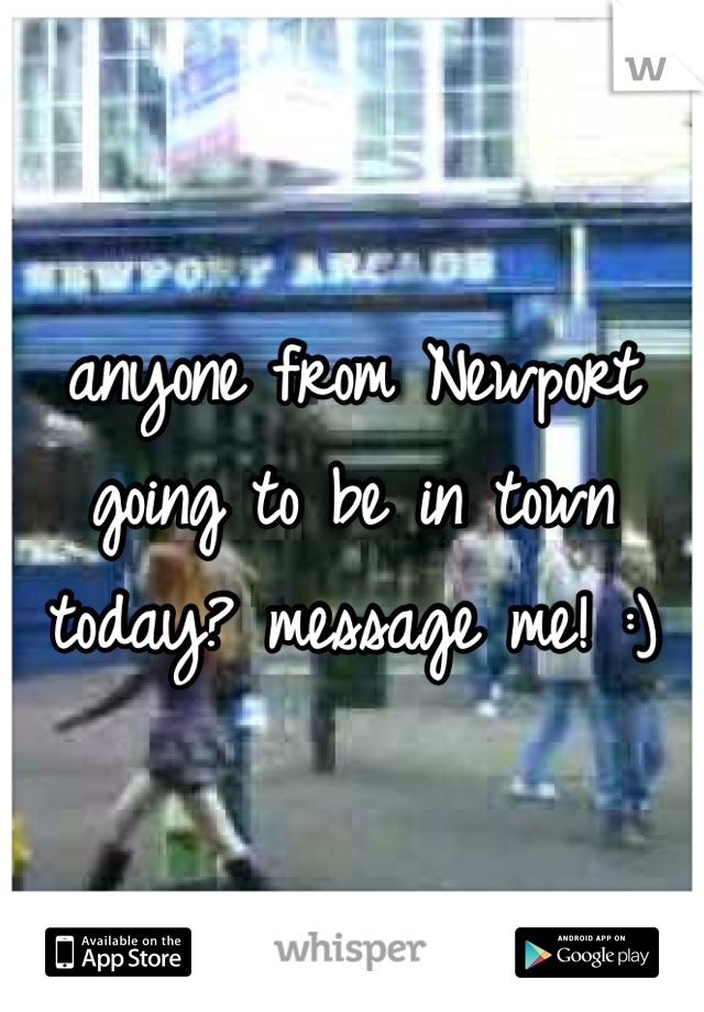 anyone from Newport going to be in town today? message me! :) 