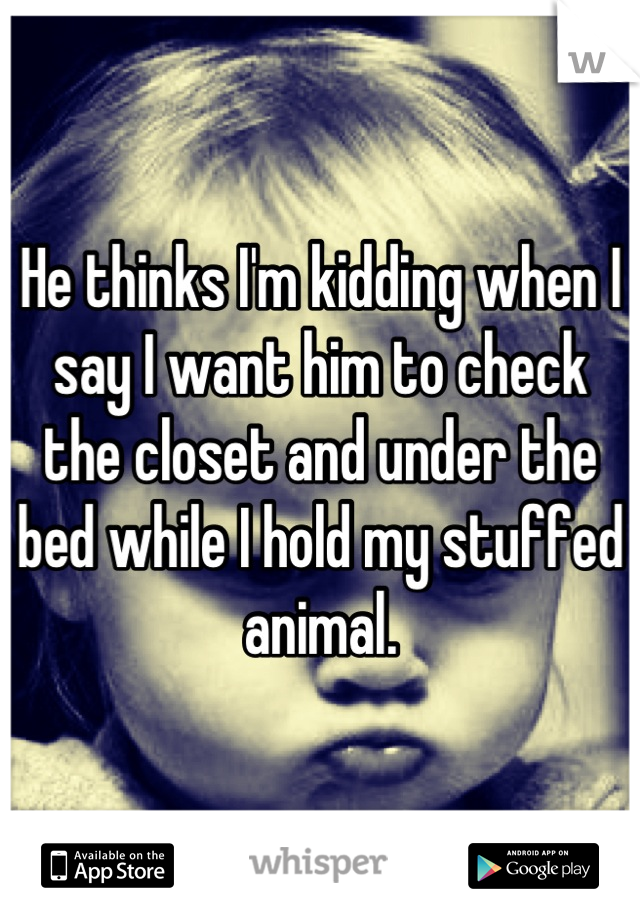 He thinks I'm kidding when I say I want him to check the closet and under the bed while I hold my stuffed animal.