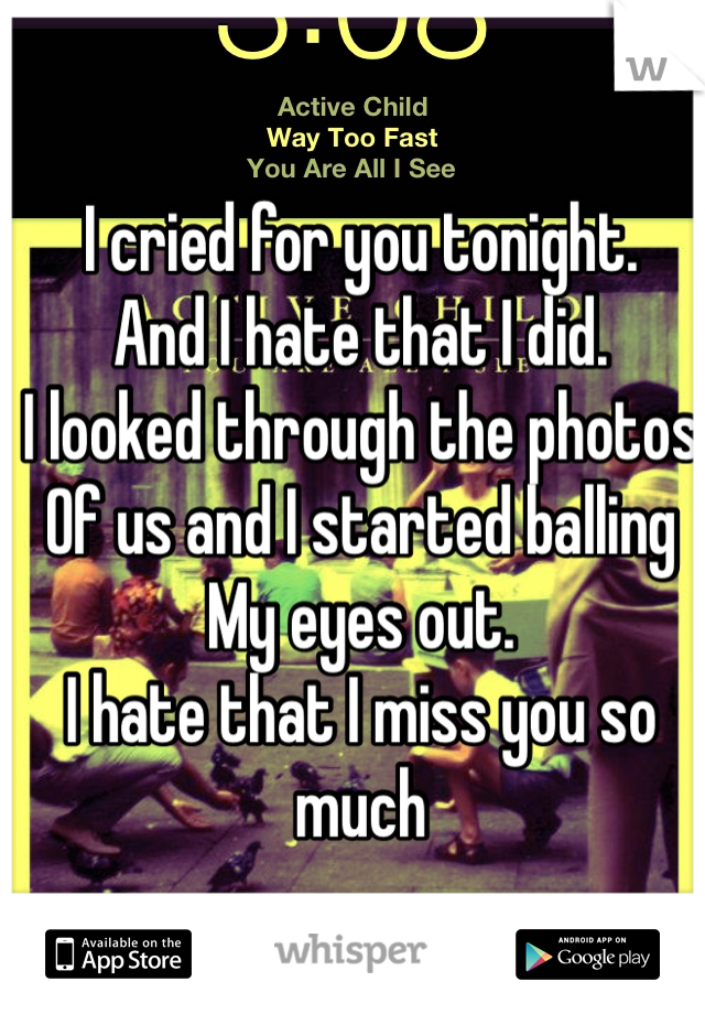 I cried for you tonight.
And I hate that I did.
I looked through the photos 
Of us and I started balling
My eyes out.
I hate that I miss you so much