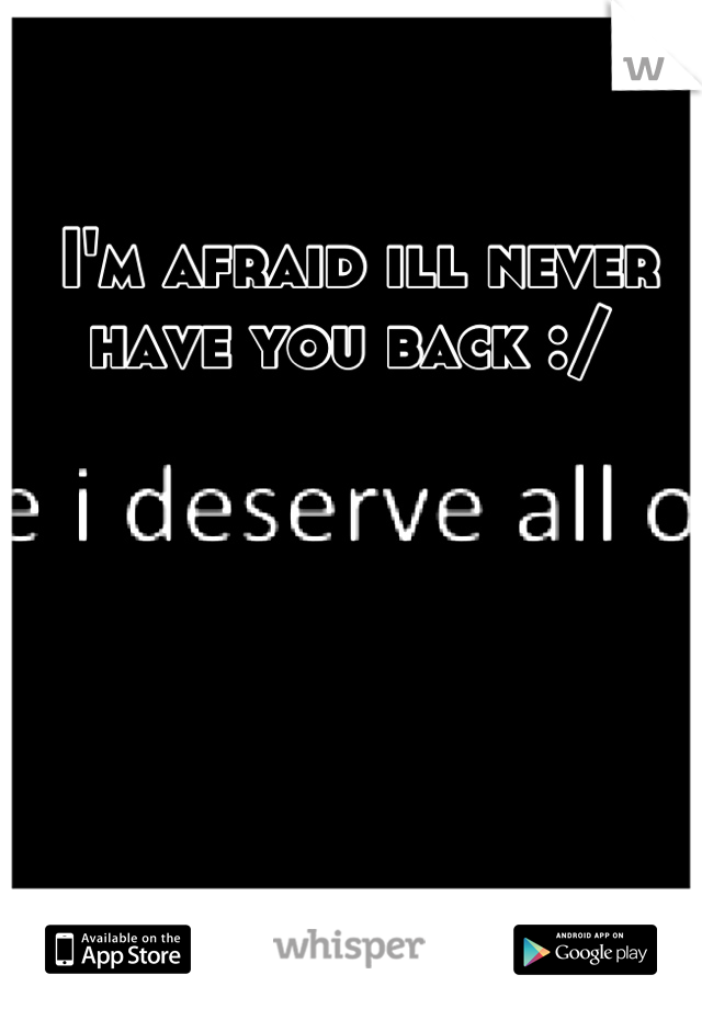 I'm afraid ill never have you back :/ 